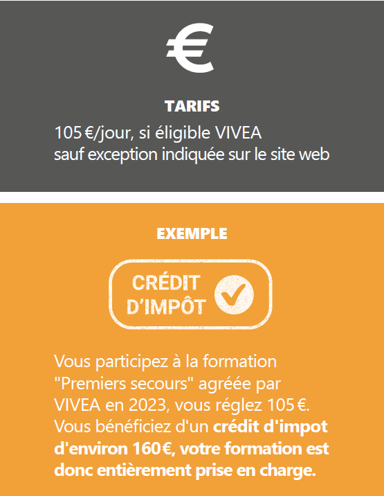 TARIFS 105 €/jour, si éligible VIVEA sauf exception indiquée sur le site web.  Vous participez à la formation "Premiers secours" agréée par VIVEA en 2023, vous réglez 105 €. Vous bénéficiez d'un crédit d'impot d'environ 160 €, votre formation est donc entièrement prise en charge. 